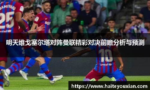 明天维戈塞尔塔对阵曼联精彩对决前瞻分析与预测