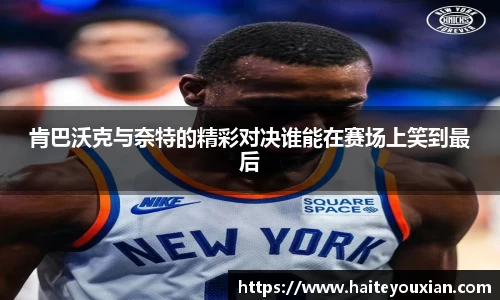 三亿体育肯巴沃克与奈特的精彩对决谁能在赛场上笑到最后