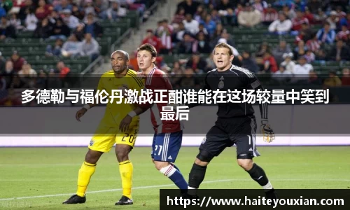 三亿体育多德勒与福伦丹激战正酣谁能在这场较量中笑到最后