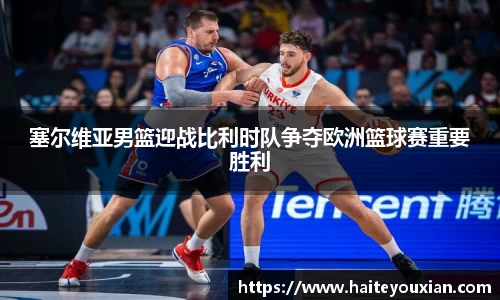 三亿体育塞尔维亚男篮迎战比利时队争夺欧洲篮球赛重要胜利