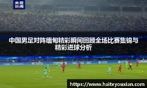 三亿体育中国男足对阵缅甸精彩瞬间回顾全场比赛集锦与精彩进球分析